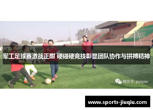 军工足球赛激战正酣 硬碰硬竞技彰显团队协作与拼搏精神