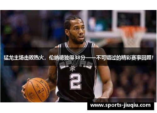猛龙主场击败热火，伦纳德独得38分——不可错过的精彩赛事回顾！