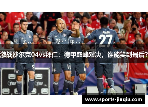 激战沙尔克04vs拜仁：德甲巅峰对决，谁能笑到最后？